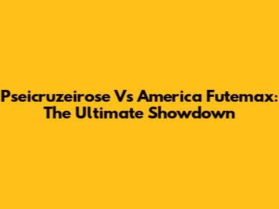Pseicruzeirose Vs America Futemax: The Ultimate Showdown
