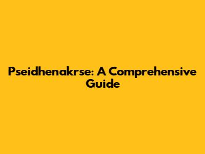 Pseidhenakrse: A Comprehensive Guide