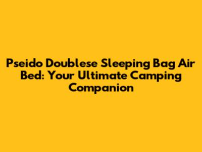 Pseido Doublese Sleeping Bag Air Bed: Your Ultimate Camping Companion