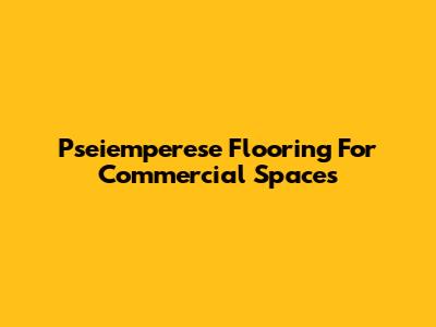 Pseiemperese Flooring For Commercial Spaces