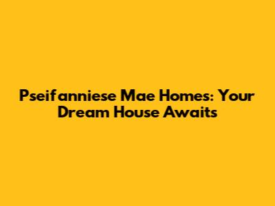 Pseifanniese Mae Homes: Your Dream House Awaits