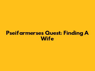 Pseifarmerse's Quest: Finding A Wife
