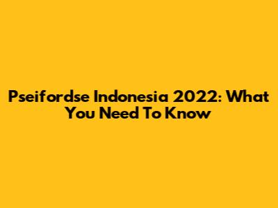 Pseifordse Indonesia 2022: What You Need To Know