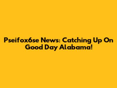Pseifox6se News: Catching Up On Good Day Alabama!