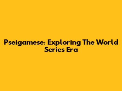 Pseigamese: Exploring The World Series Era