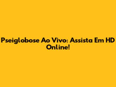 Pseiglobose Ao Vivo: Assista Em HD Online!
