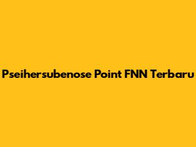 Pseihersubenose Point FNN Terbaru