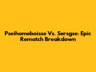 Pseihomeboisse Vs. Sersgse: Epic Rematch Breakdown