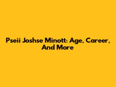 Pseii Joshse Minott: Age, Career, And More