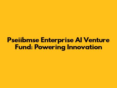 Pseiibmse Enterprise AI Venture Fund: Powering Innovation