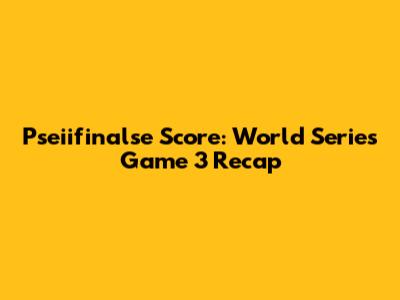 Pseiifinalse Score: World Series Game 3 Recap