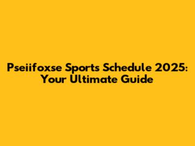Pseiifoxse Sports Schedule 2025: Your Ultimate Guide