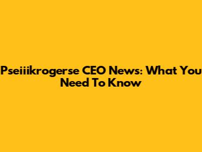 Pseiiikrogerse CEO News: What You Need To Know