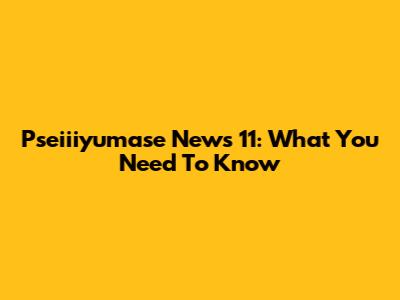 Pseiiiyumase News 11: What You Need To Know