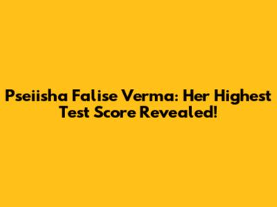 Pseiisha Falise Verma: Her Highest Test Score Revealed!