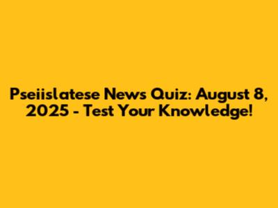 Pseiislatese News Quiz: August 8, 2025 - Test Your Knowledge!