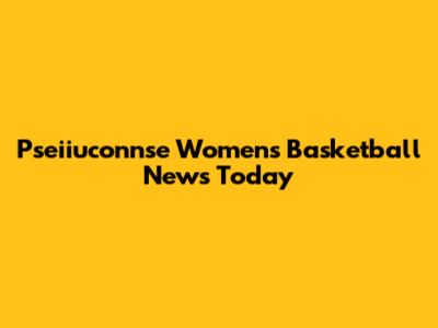Pseiiuconnse Women's Basketball News Today