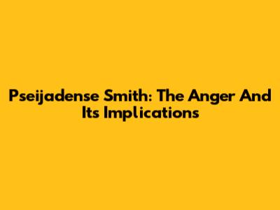Pseijadense Smith: The Anger And Its Implications