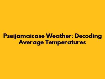 Pseijamaicase Weather: Decoding Average Temperatures