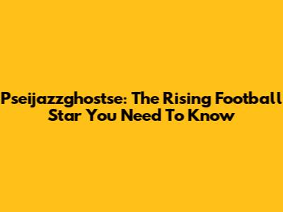 Pseijazzghostse: The Rising Football Star You Need To Know