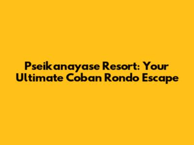 Pseikanayase Resort: Your Ultimate Coban Rondo Escape