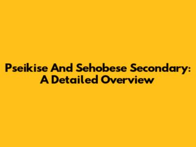 Pseikise And Sehobese Secondary: A Detailed Overview