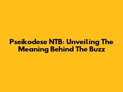 Pseikodese NTB: Unveiling The Meaning Behind The Buzz