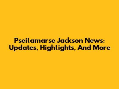 Pseilamarse Jackson News: Updates, Highlights, And More