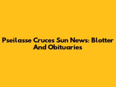 Pseilasse Cruces Sun News: Blotter And Obituaries