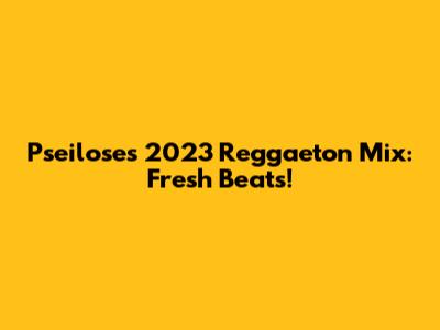 Pseilose's 2023 Reggaeton Mix: Fresh Beats!