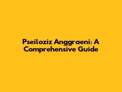 Pseiloziz Anggraeni: A Comprehensive Guide