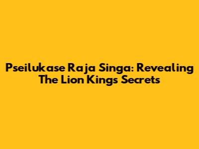 Pseilukase Raja Singa: Revealing The Lion King's Secrets
