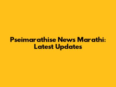 Pseimarathise News Marathi: Latest Updates