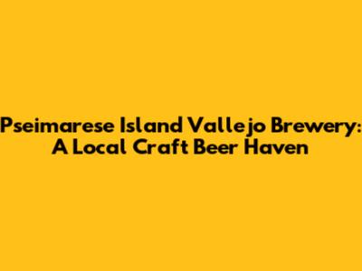 Pseimarese Island Vallejo Brewery: A Local Craft Beer Haven