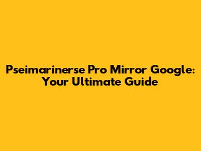 Pseimarinerse Pro Mirror Google: Your Ultimate Guide