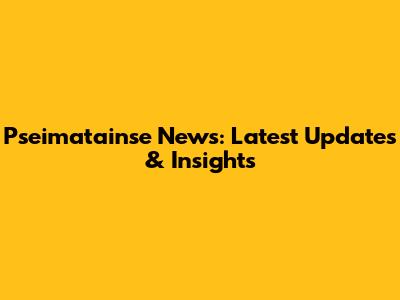 Pseimatainse News: Latest Updates & Insights
