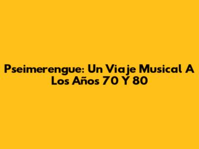 Pseimerengue: Un Viaje Musical A Los Años 70 Y 80