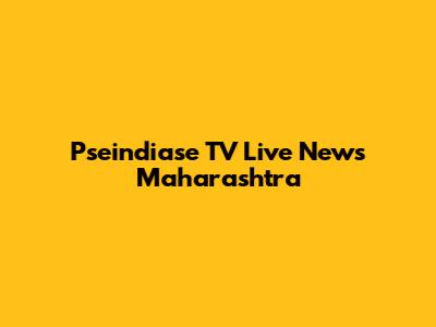 Pseindiase TV Live News Maharashtra