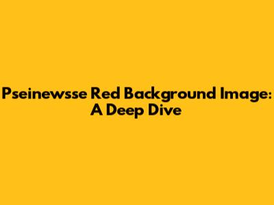 Pseinewsse Red Background Image: A Deep Dive