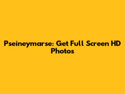 Pseineymarse: Get Full Screen HD Photos