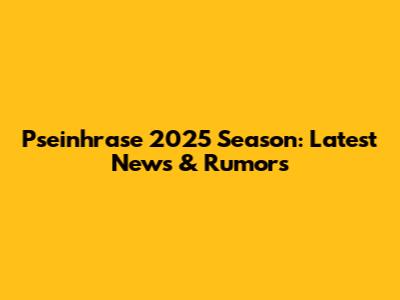 Pseinhrase 2025 Season: Latest News & Rumors