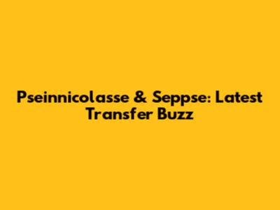 Pseinnicolasse & Seppse: Latest Transfer Buzz