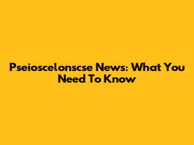 Pseioscelonscse News: What You Need To Know