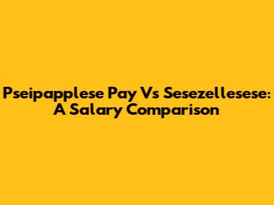 Pseipapplese Pay Vs Sesezellesese: A Salary Comparison