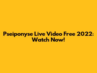 Pseiponyse Live Video Free 2022: Watch Now!