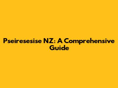 Pseiresesise NZ: A Comprehensive Guide