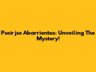 Pseirjse Abarrientos: Unveiling The Mystery!