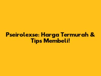 Pseirolexse: Harga Termurah & Tips Membeli!