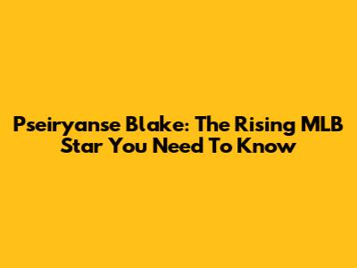 Pseiryanse Blake: The Rising MLB Star You Need To Know
