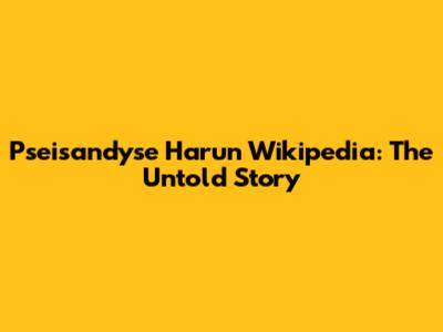 Pseisandyse Harun Wikipedia: The Untold Story